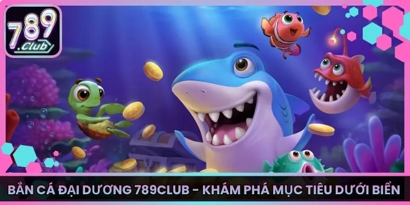 Bắn Cá Đại Dương 789Club - Khám Phá Mục Tiêu Dưới Biển