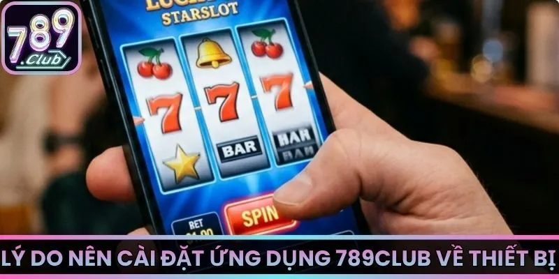 Lý do nên cài đặt ứng dụng 789Club về thiết bị của bạn ngay